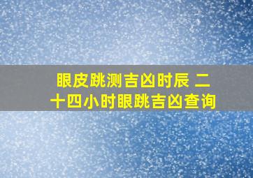 眼皮跳测吉凶时辰 二十四小时眼跳吉凶查询